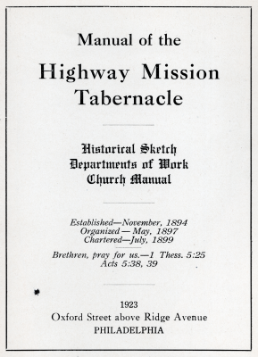 "Manual of the Highway Mission Tabernacle, Historical Sketch, Departments of Work, Church Manual, Established- November 1894, Organized- May, 1897, Chartered- July, 1899, Brethren, pray for us.- 1 Thess. 5:25, Acts 5:38, 39, 1923, Oxford Street above Ridge Avenue, Philadelphia"